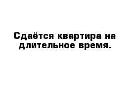 Сдаётся квартира на длительное время.